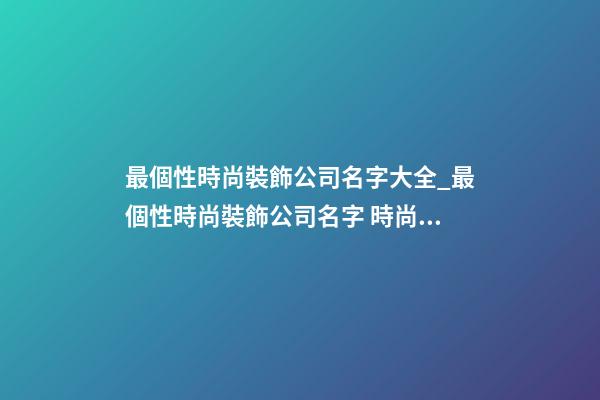 最個性時尚裝飾公司名字大全_最個性時尚裝飾公司名字 時尚個性裝飾公司起名-第1張-公司起名-玄機派
